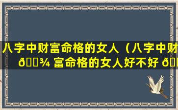 八字中财富命格的女人（八字中财 🌾 富命格的女人好不好 🌼 ）